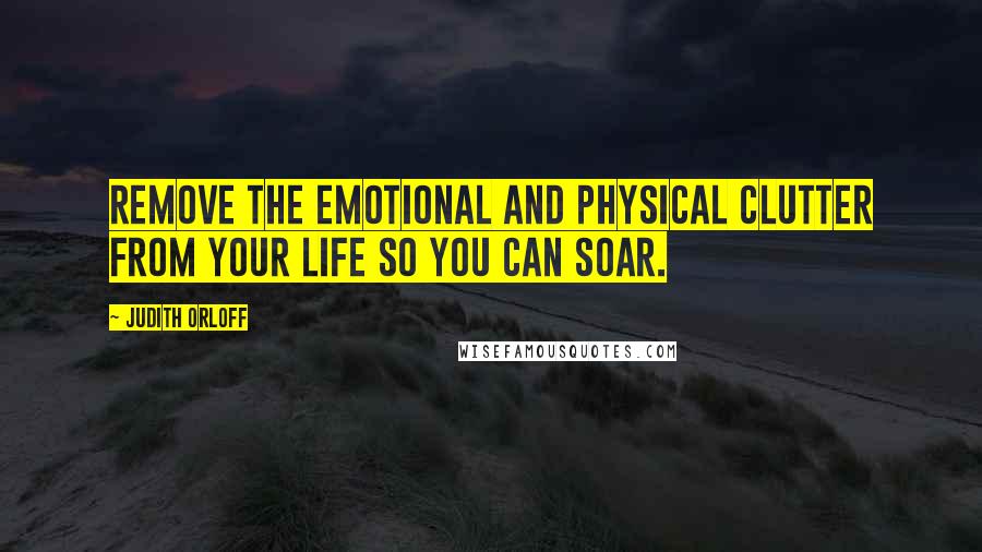 Judith Orloff Quotes: Remove the emotional and physical clutter from your life so you can soar.