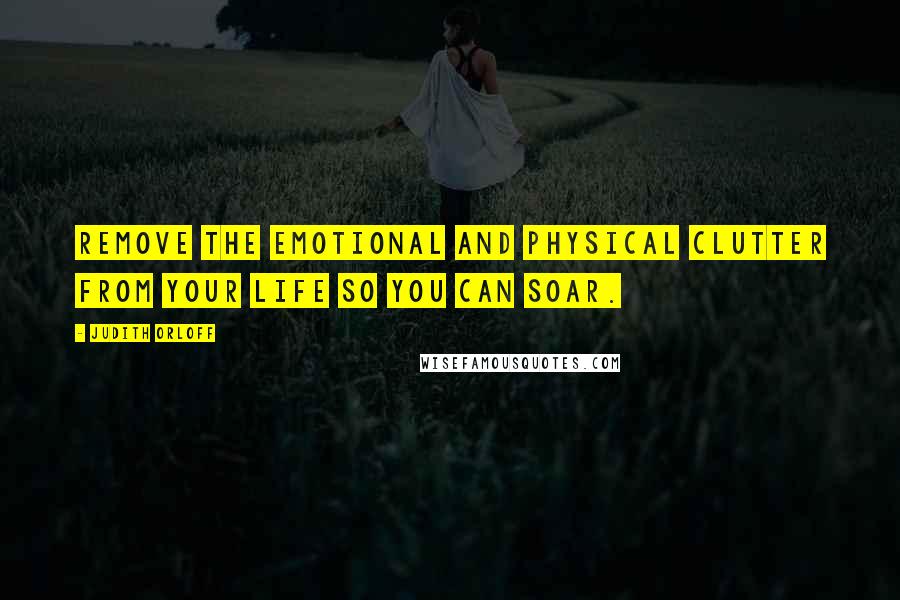 Judith Orloff Quotes: Remove the emotional and physical clutter from your life so you can soar.