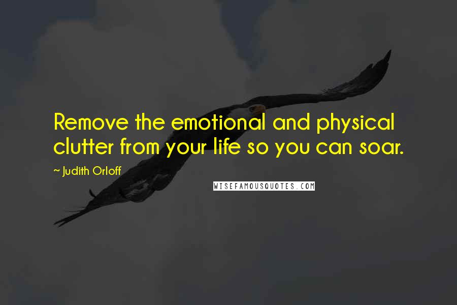 Judith Orloff Quotes: Remove the emotional and physical clutter from your life so you can soar.