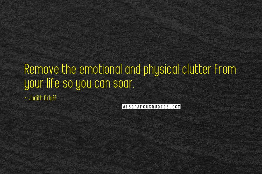 Judith Orloff Quotes: Remove the emotional and physical clutter from your life so you can soar.