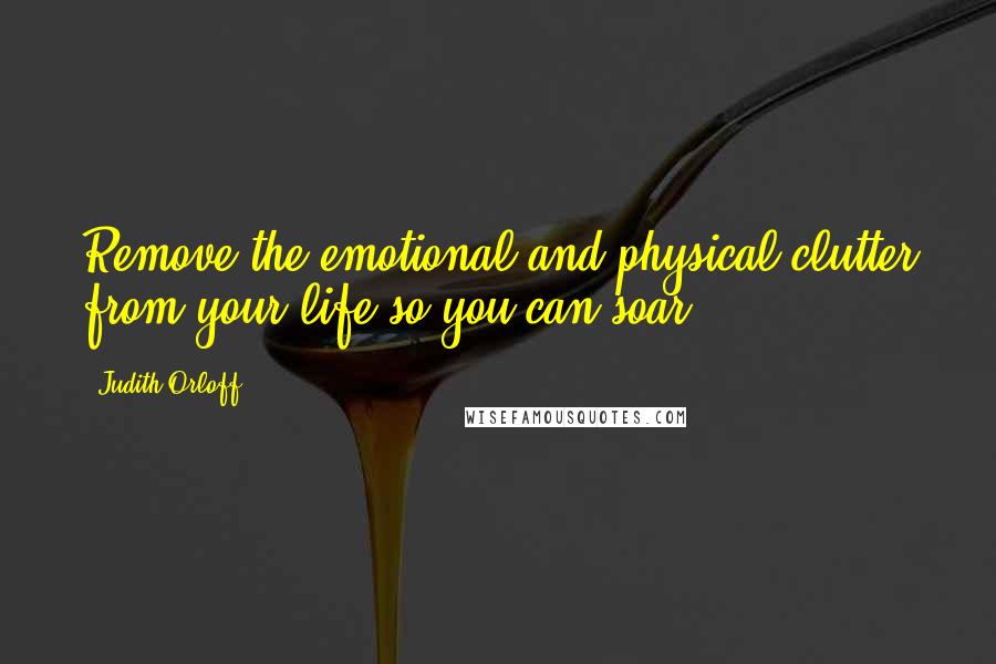 Judith Orloff Quotes: Remove the emotional and physical clutter from your life so you can soar.