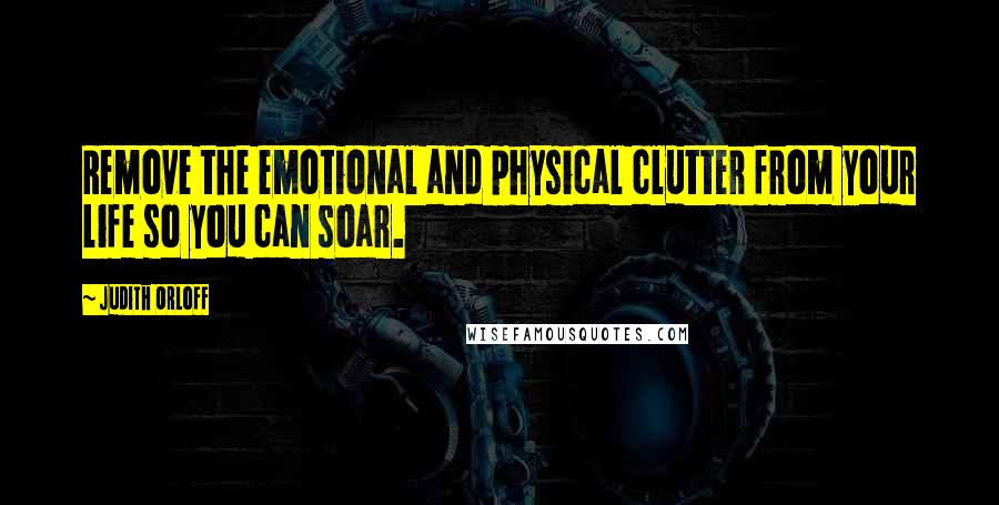 Judith Orloff Quotes: Remove the emotional and physical clutter from your life so you can soar.