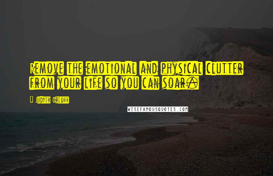 Judith Orloff Quotes: Remove the emotional and physical clutter from your life so you can soar.