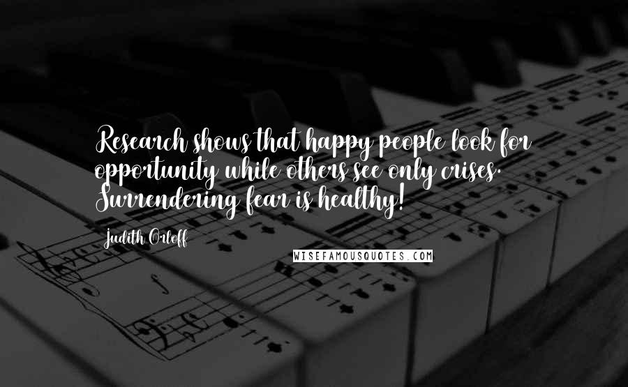 Judith Orloff Quotes: Research shows that happy people look for opportunity while others see only crises. Surrendering fear is healthy!