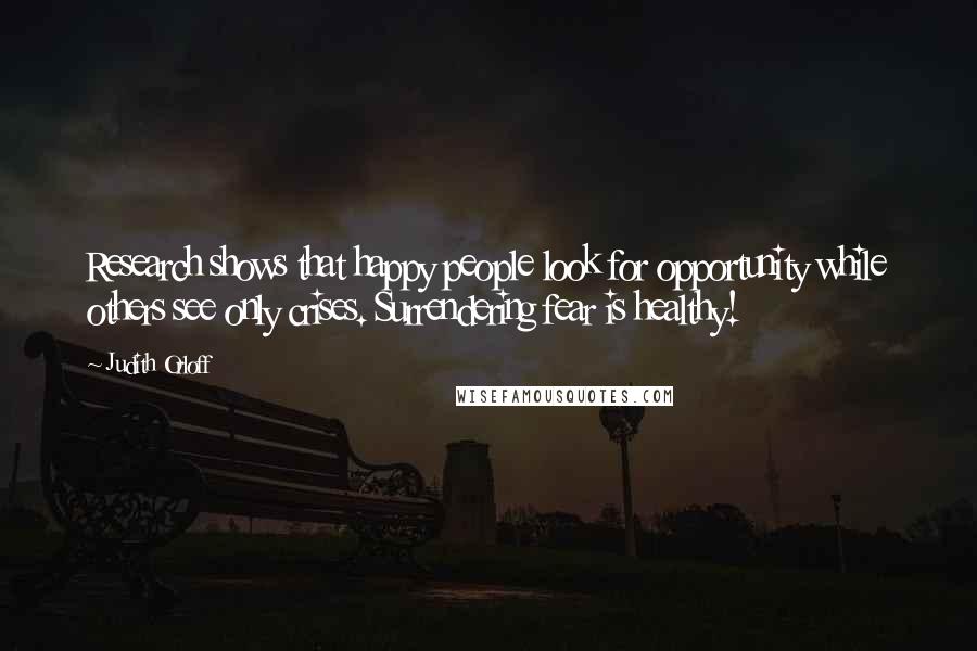 Judith Orloff Quotes: Research shows that happy people look for opportunity while others see only crises. Surrendering fear is healthy!