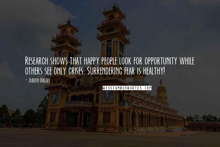 Judith Orloff Quotes: Research shows that happy people look for opportunity while others see only crises. Surrendering fear is healthy!