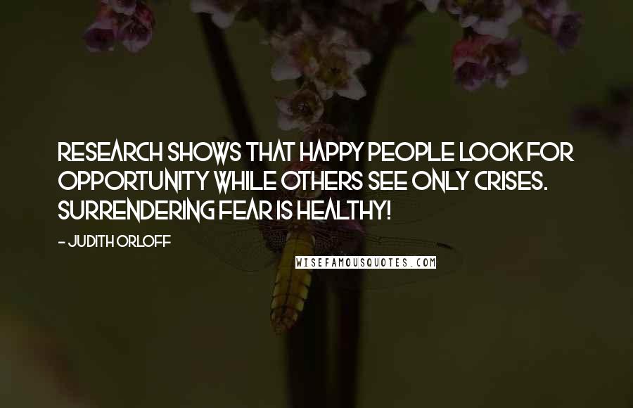 Judith Orloff Quotes: Research shows that happy people look for opportunity while others see only crises. Surrendering fear is healthy!