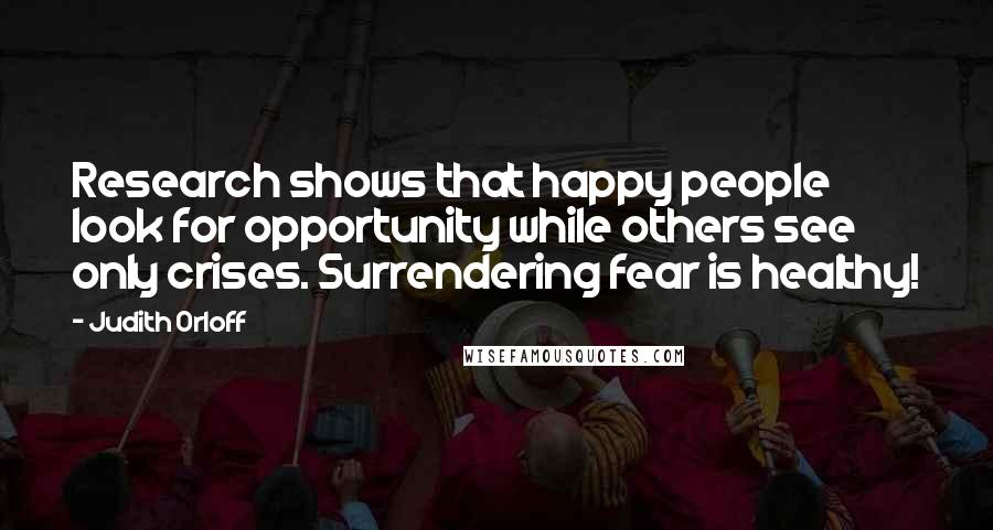 Judith Orloff Quotes: Research shows that happy people look for opportunity while others see only crises. Surrendering fear is healthy!