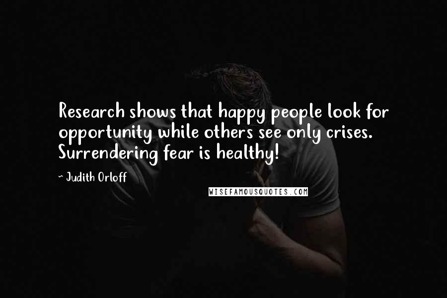 Judith Orloff Quotes: Research shows that happy people look for opportunity while others see only crises. Surrendering fear is healthy!