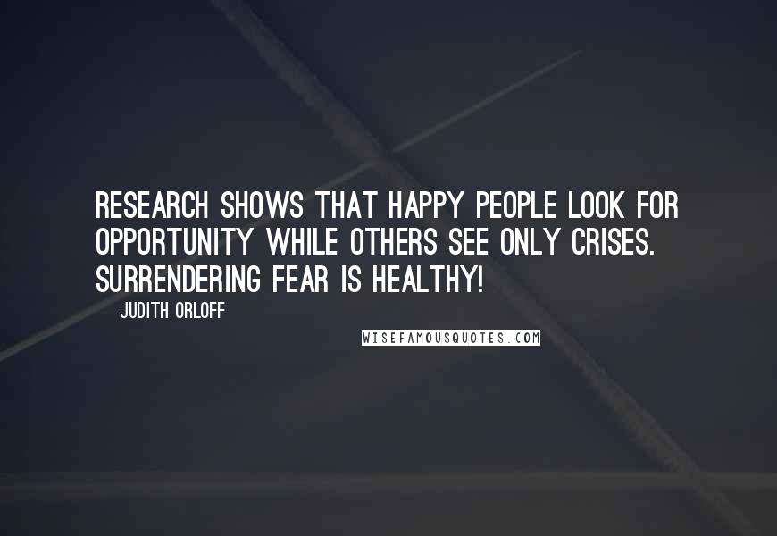 Judith Orloff Quotes: Research shows that happy people look for opportunity while others see only crises. Surrendering fear is healthy!