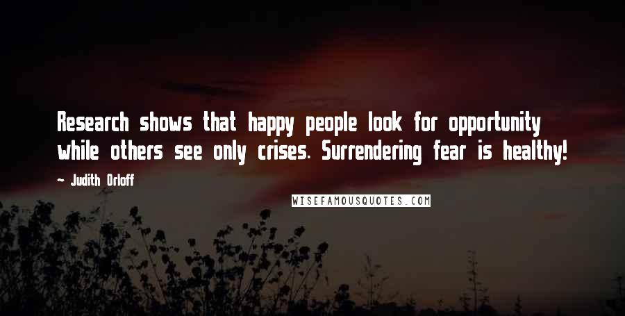 Judith Orloff Quotes: Research shows that happy people look for opportunity while others see only crises. Surrendering fear is healthy!