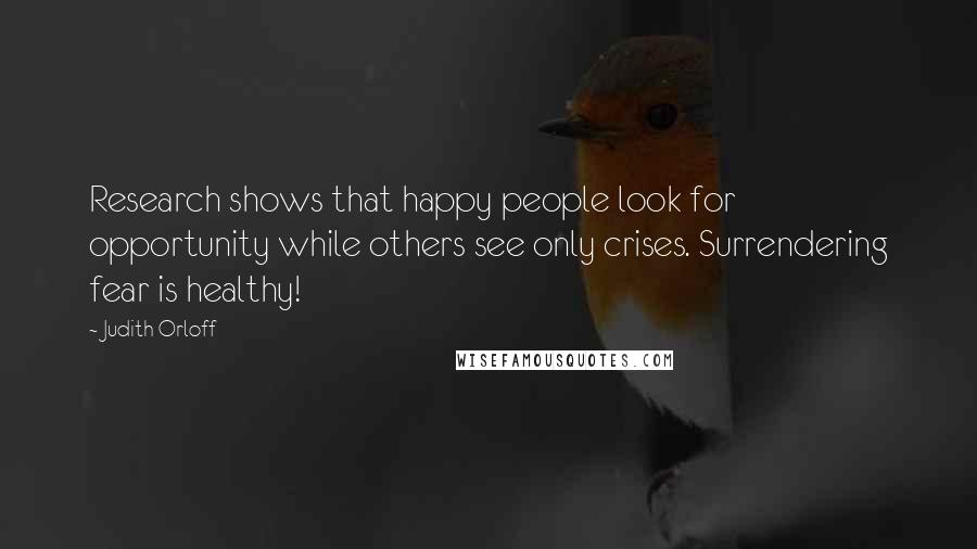 Judith Orloff Quotes: Research shows that happy people look for opportunity while others see only crises. Surrendering fear is healthy!