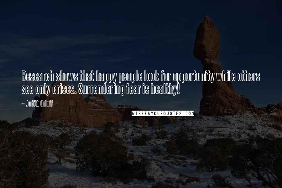 Judith Orloff Quotes: Research shows that happy people look for opportunity while others see only crises. Surrendering fear is healthy!