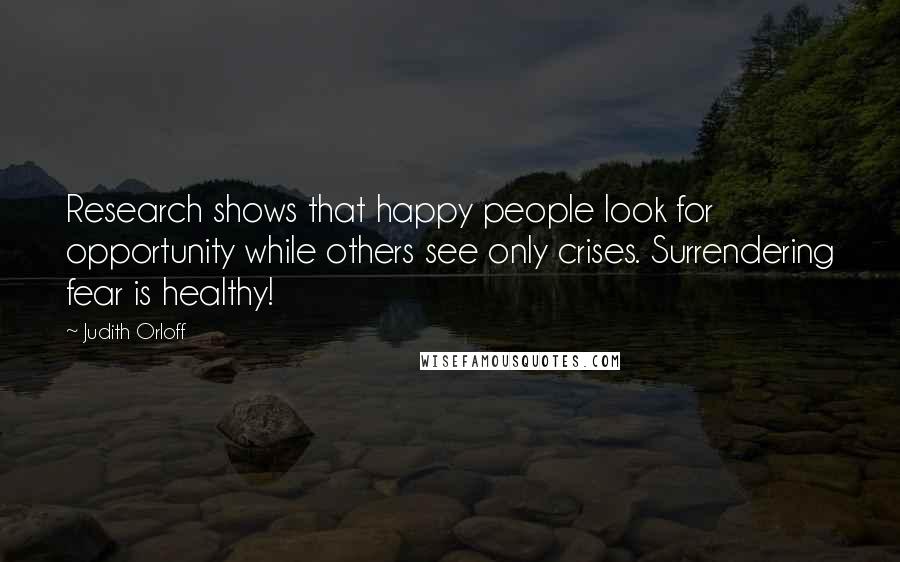 Judith Orloff Quotes: Research shows that happy people look for opportunity while others see only crises. Surrendering fear is healthy!