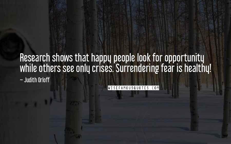 Judith Orloff Quotes: Research shows that happy people look for opportunity while others see only crises. Surrendering fear is healthy!