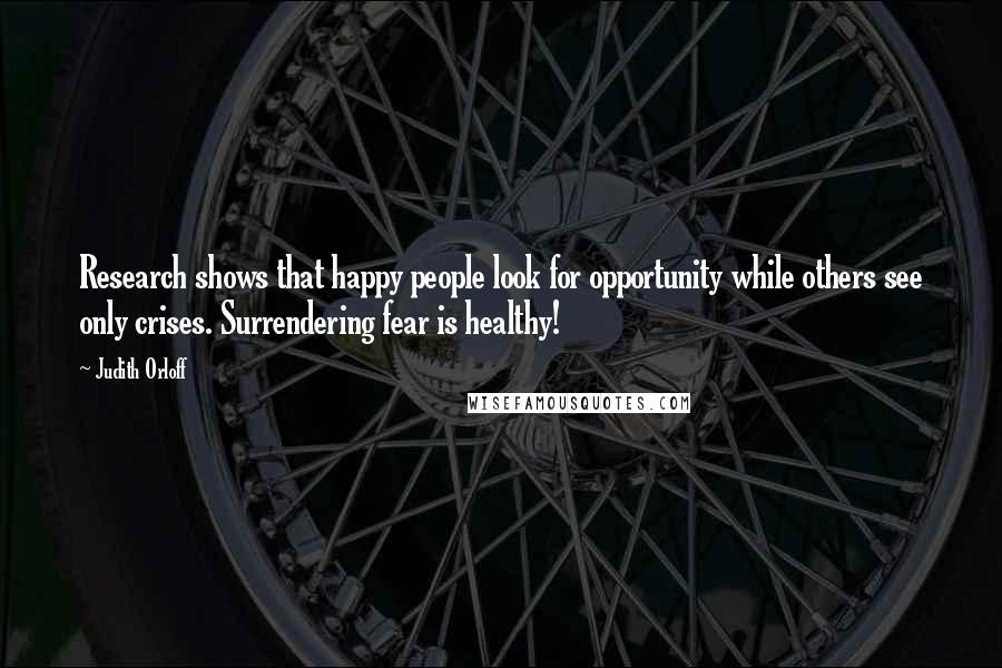 Judith Orloff Quotes: Research shows that happy people look for opportunity while others see only crises. Surrendering fear is healthy!