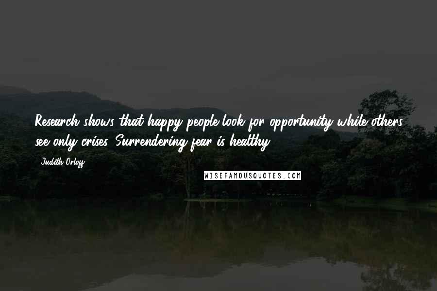 Judith Orloff Quotes: Research shows that happy people look for opportunity while others see only crises. Surrendering fear is healthy!
