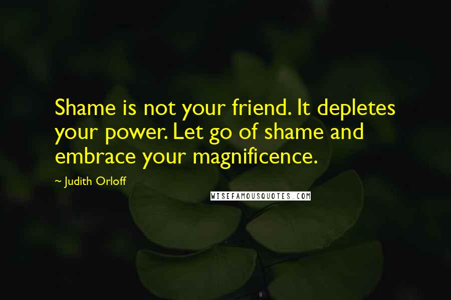 Judith Orloff Quotes: Shame is not your friend. It depletes your power. Let go of shame and embrace your magnificence.