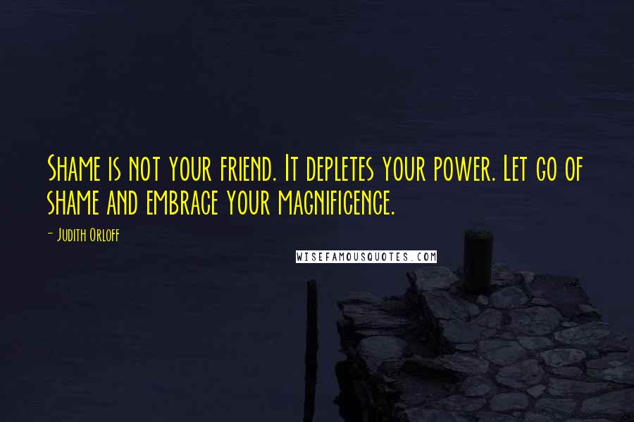 Judith Orloff Quotes: Shame is not your friend. It depletes your power. Let go of shame and embrace your magnificence.