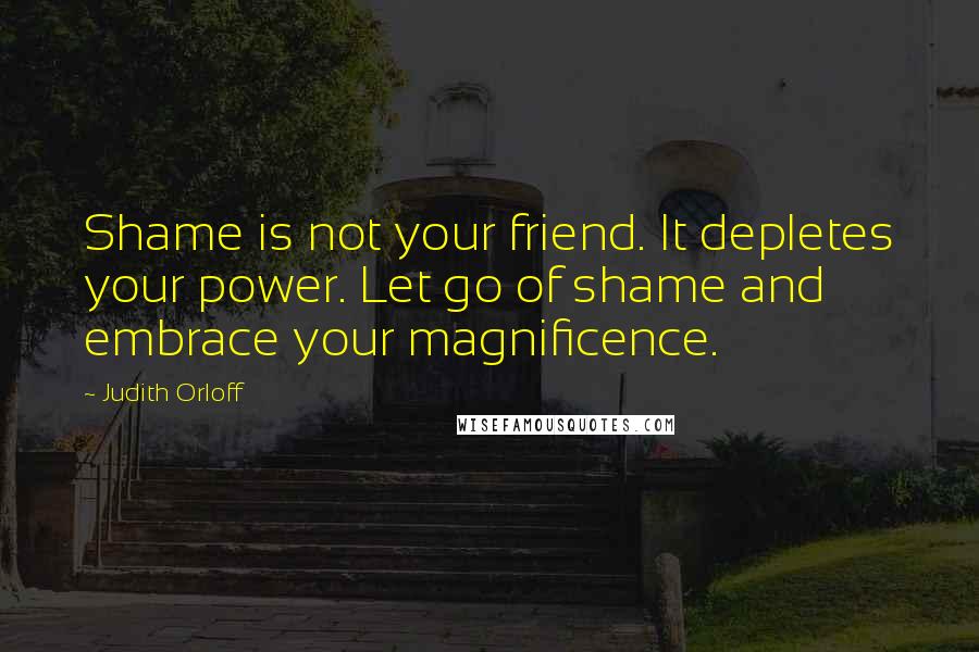 Judith Orloff Quotes: Shame is not your friend. It depletes your power. Let go of shame and embrace your magnificence.