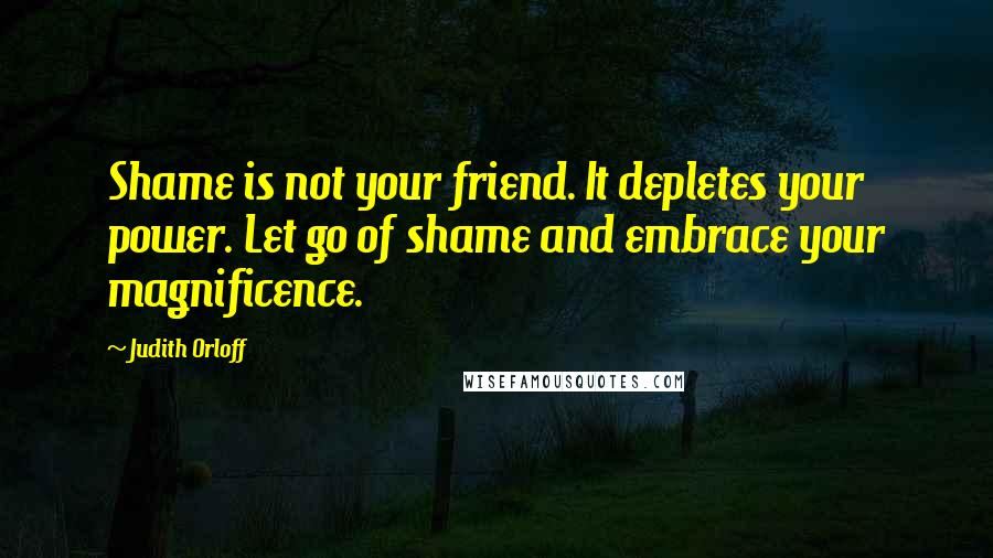 Judith Orloff Quotes: Shame is not your friend. It depletes your power. Let go of shame and embrace your magnificence.