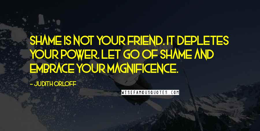 Judith Orloff Quotes: Shame is not your friend. It depletes your power. Let go of shame and embrace your magnificence.