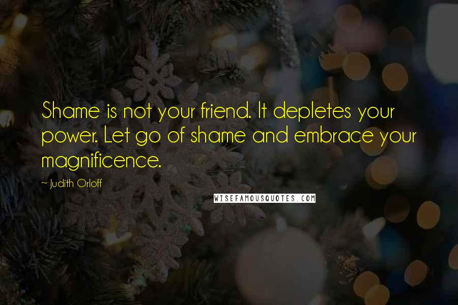 Judith Orloff Quotes: Shame is not your friend. It depletes your power. Let go of shame and embrace your magnificence.