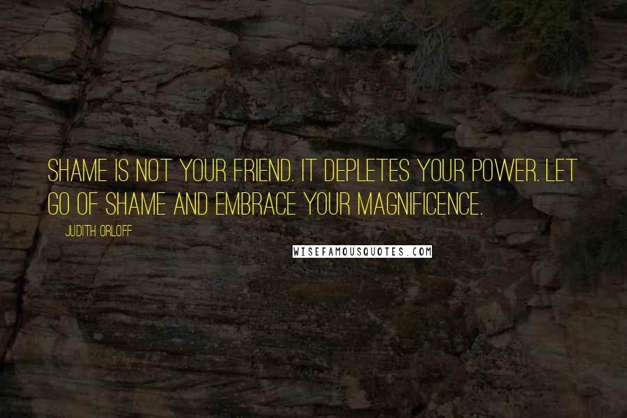 Judith Orloff Quotes: Shame is not your friend. It depletes your power. Let go of shame and embrace your magnificence.