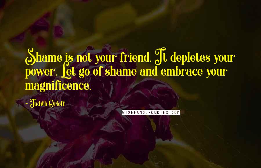 Judith Orloff Quotes: Shame is not your friend. It depletes your power. Let go of shame and embrace your magnificence.