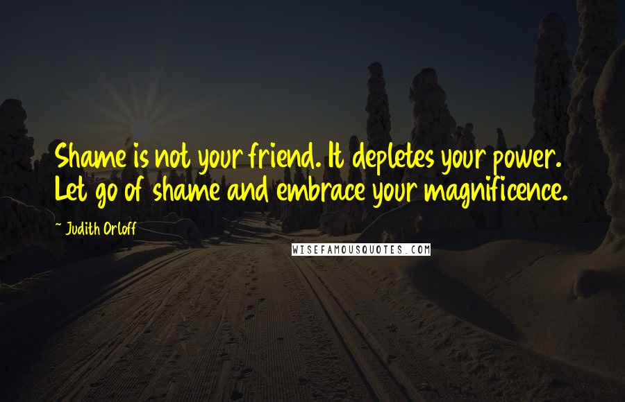 Judith Orloff Quotes: Shame is not your friend. It depletes your power. Let go of shame and embrace your magnificence.