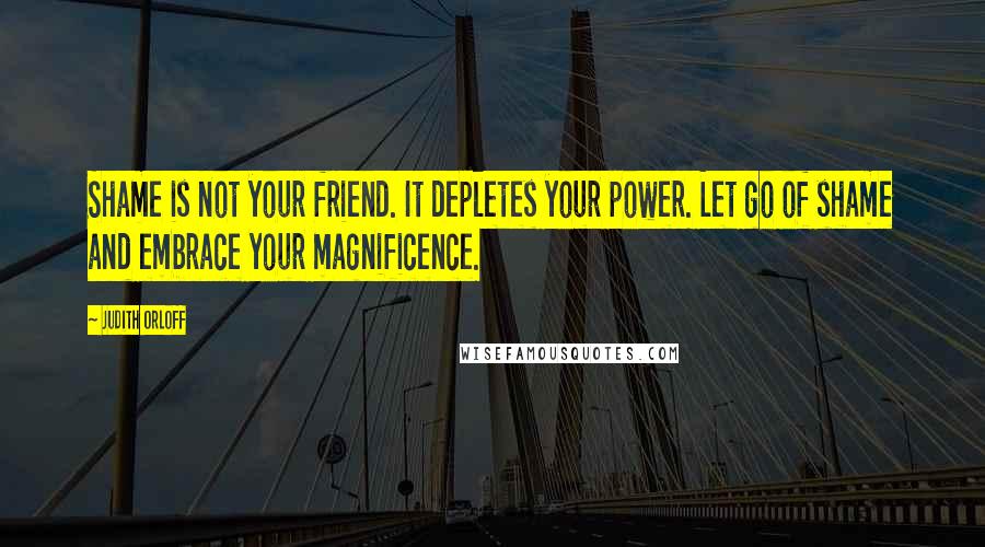 Judith Orloff Quotes: Shame is not your friend. It depletes your power. Let go of shame and embrace your magnificence.