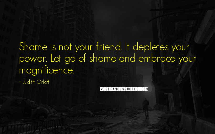 Judith Orloff Quotes: Shame is not your friend. It depletes your power. Let go of shame and embrace your magnificence.