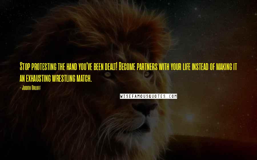 Judith Orloff Quotes: Stop protesting the hand you've been dealt! Become partners with your life instead of making it an exhausting wrestling match.