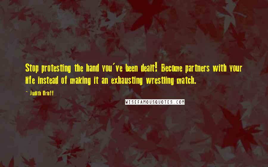 Judith Orloff Quotes: Stop protesting the hand you've been dealt! Become partners with your life instead of making it an exhausting wrestling match.