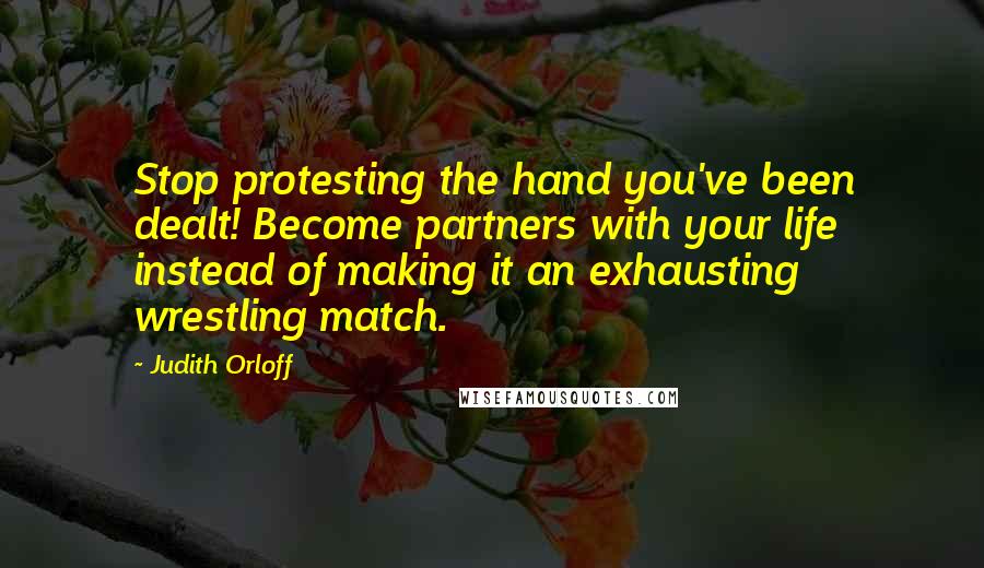 Judith Orloff Quotes: Stop protesting the hand you've been dealt! Become partners with your life instead of making it an exhausting wrestling match.