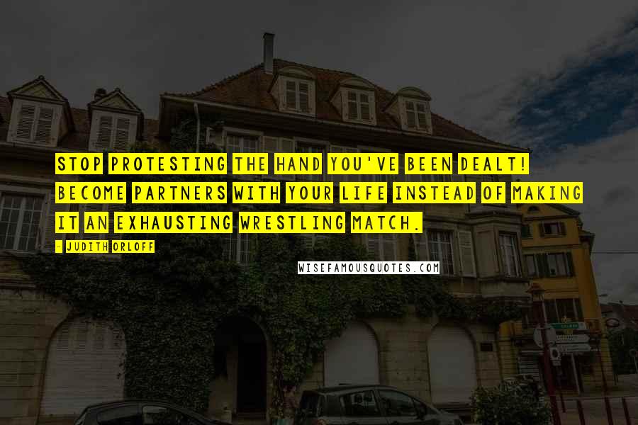 Judith Orloff Quotes: Stop protesting the hand you've been dealt! Become partners with your life instead of making it an exhausting wrestling match.