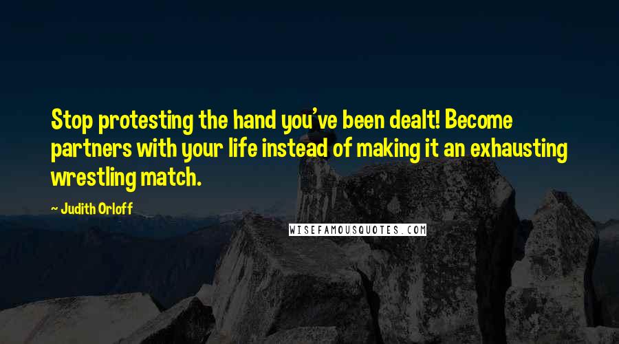 Judith Orloff Quotes: Stop protesting the hand you've been dealt! Become partners with your life instead of making it an exhausting wrestling match.