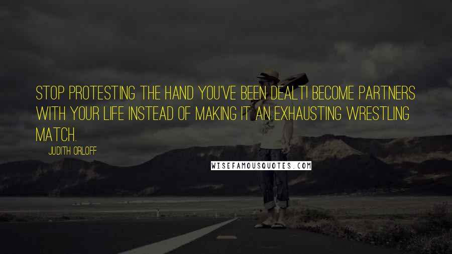 Judith Orloff Quotes: Stop protesting the hand you've been dealt! Become partners with your life instead of making it an exhausting wrestling match.