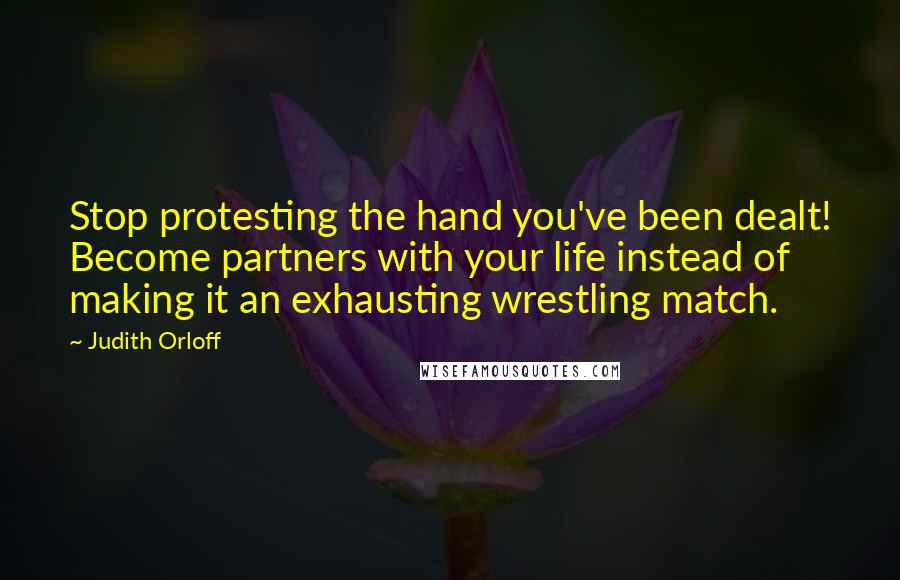 Judith Orloff Quotes: Stop protesting the hand you've been dealt! Become partners with your life instead of making it an exhausting wrestling match.