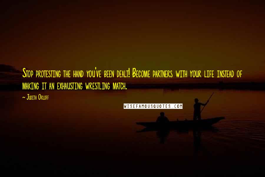 Judith Orloff Quotes: Stop protesting the hand you've been dealt! Become partners with your life instead of making it an exhausting wrestling match.