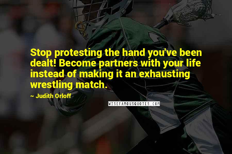 Judith Orloff Quotes: Stop protesting the hand you've been dealt! Become partners with your life instead of making it an exhausting wrestling match.