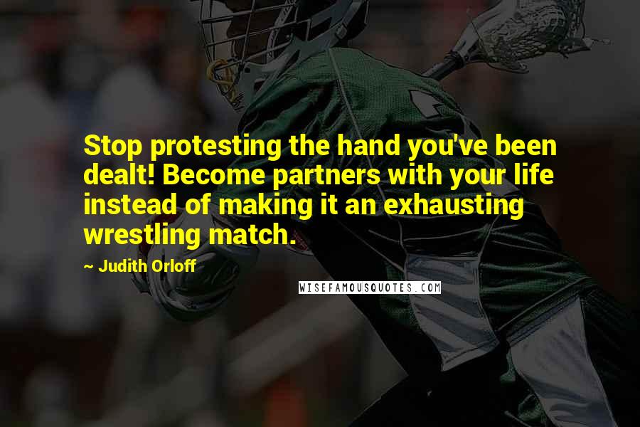 Judith Orloff Quotes: Stop protesting the hand you've been dealt! Become partners with your life instead of making it an exhausting wrestling match.