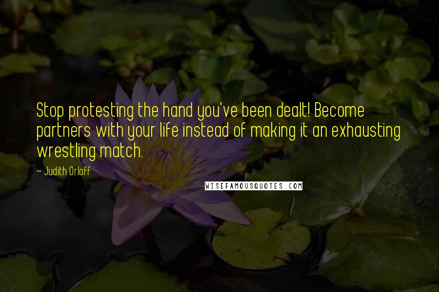 Judith Orloff Quotes: Stop protesting the hand you've been dealt! Become partners with your life instead of making it an exhausting wrestling match.