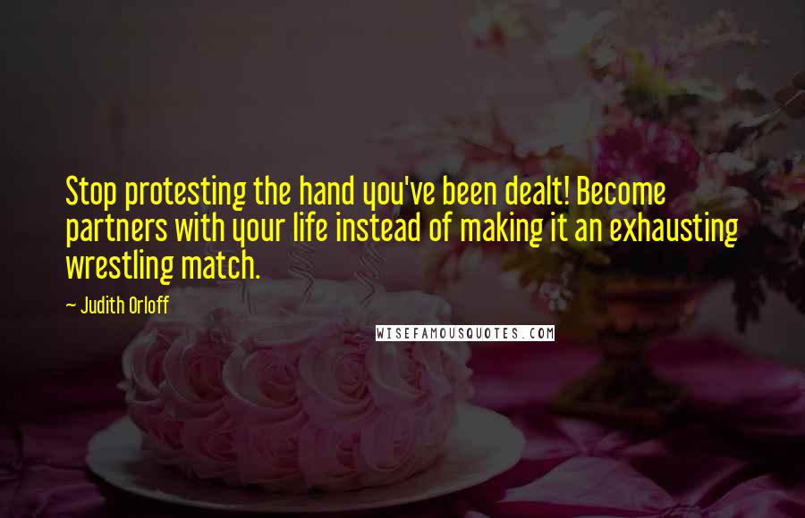 Judith Orloff Quotes: Stop protesting the hand you've been dealt! Become partners with your life instead of making it an exhausting wrestling match.