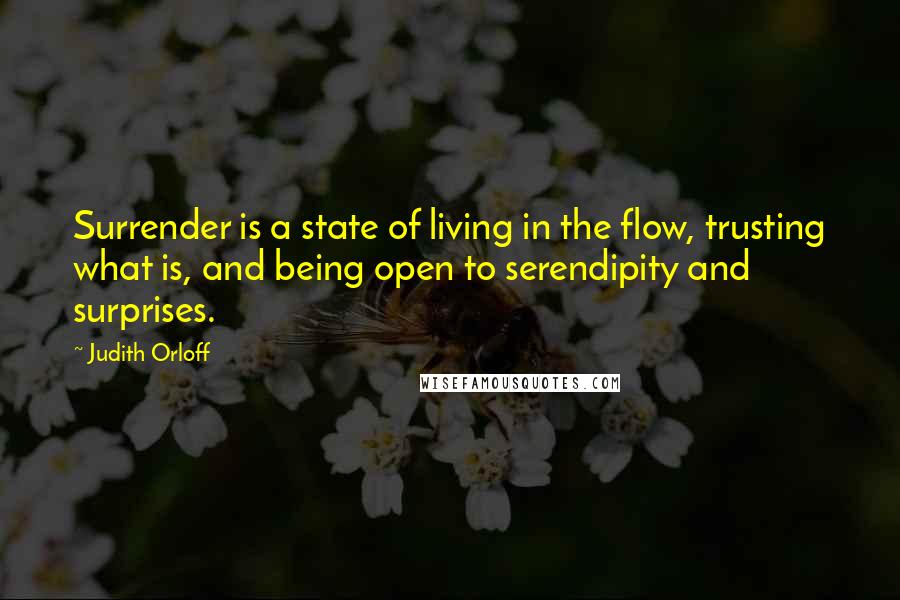 Judith Orloff Quotes: Surrender is a state of living in the flow, trusting what is, and being open to serendipity and surprises.