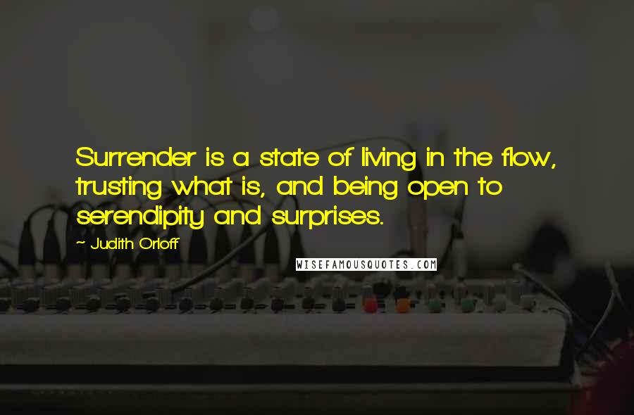 Judith Orloff Quotes: Surrender is a state of living in the flow, trusting what is, and being open to serendipity and surprises.