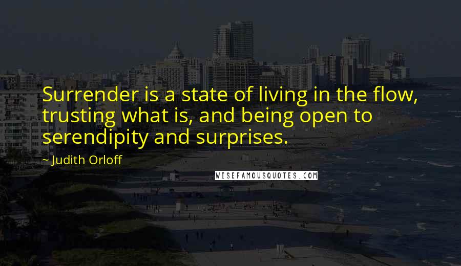 Judith Orloff Quotes: Surrender is a state of living in the flow, trusting what is, and being open to serendipity and surprises.