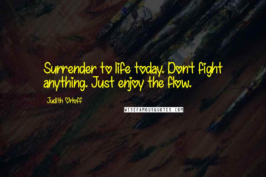 Judith Orloff Quotes: Surrender to life today. Don't fight anything. Just enjoy the flow.