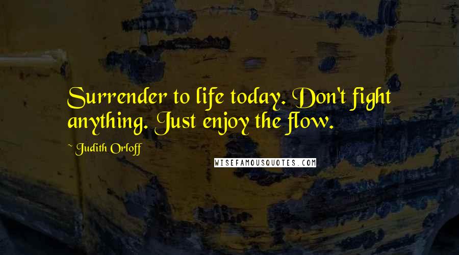 Judith Orloff Quotes: Surrender to life today. Don't fight anything. Just enjoy the flow.