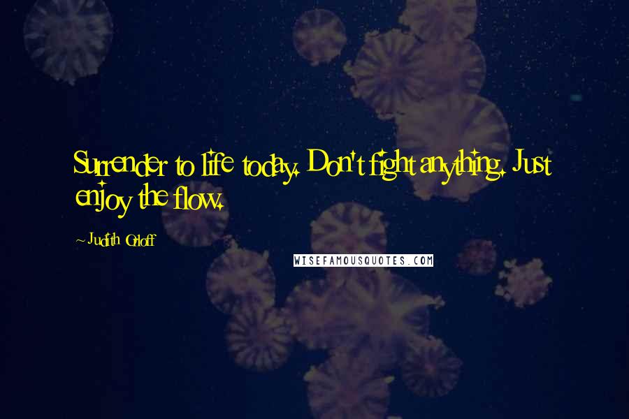 Judith Orloff Quotes: Surrender to life today. Don't fight anything. Just enjoy the flow.